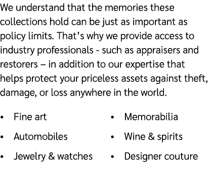 We understand that the memories these collections hold can be just as important as policy limits. That’s why we provi...